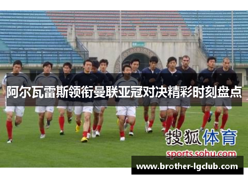 阿尔瓦雷斯领衔曼联亚冠对决精彩时刻盘点