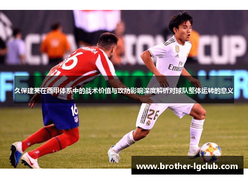 久保建英在西甲体系中的战术价值与攻防影响深度解析对球队整体运转的意义