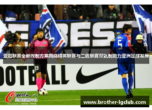亚冠联赛全新改制方案揭晓精英联赛与二级联赛双轨制助力亚洲足球发展 亚冠联赛全新改制方案揭晓精英联赛与二级联赛双轨制助力亚洲足球发展