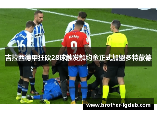 吉拉西德甲狂砍28球触发解约金正式加盟多特蒙德