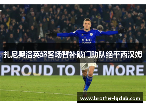 扎尼奥洛英超客场替补破门助队绝平西汉姆