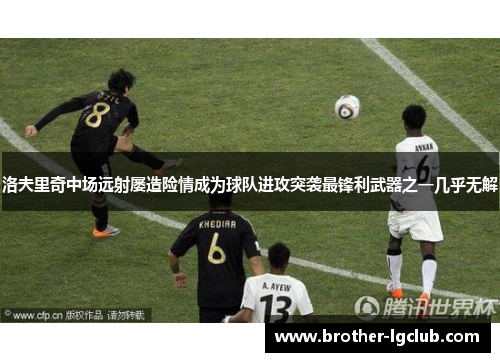 洛夫里奇中场远射屡造险情成为球队进攻突袭最锋利武器之一几乎无解