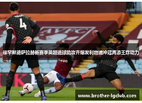 穆罕默德萨拉赫新赛季英超进球助攻齐爆发利物浦冲冠再添王炸动力