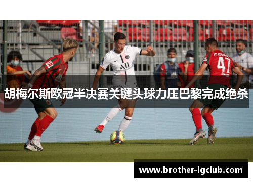 胡梅尔斯欧冠半决赛关键头球力压巴黎完成绝杀