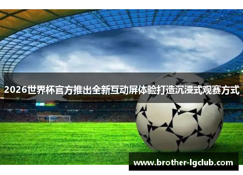 2026世界杯官方推出全新互动屏体验打造沉浸式观赛方式 2026世界杯官方推出全新互动屏体验打造沉浸式观赛方式