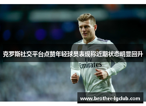 克罗斯社交平台点赞年轻球员表现称近期状态明显回升