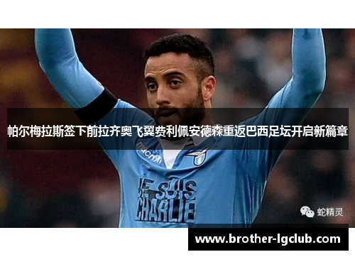 帕尔梅拉斯签下前拉齐奥飞翼费利佩安德森重返巴西足坛开启新篇章