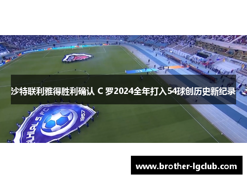 沙特联利雅得胜利确认 C 罗2024全年打入54球创历史新纪录