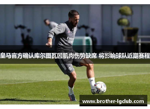 皇马官方确认库尔图瓦因肌肉伤势缺席 将影响球队近期赛程