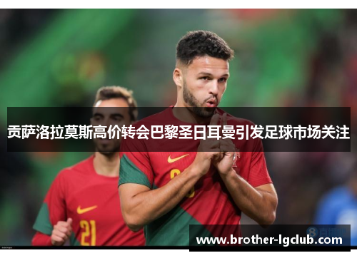 贡萨洛拉莫斯高价转会巴黎圣日耳曼引发足球市场关注