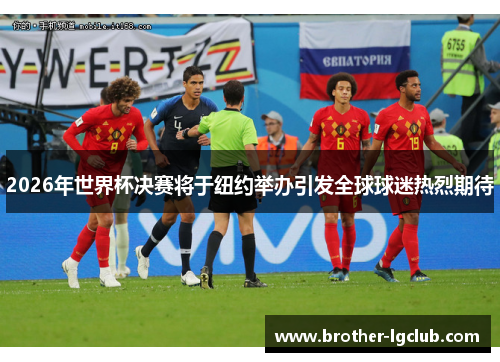 2026年世界杯决赛将于纽约举办引发全球球迷热烈期待