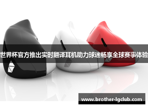 世界杯官方推出实时翻译耳机助力球迷畅享全球赛事体验