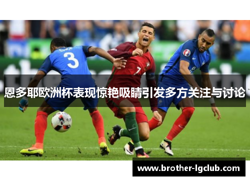 恩多耶欧洲杯表现惊艳吸睛引发多方关注与讨论