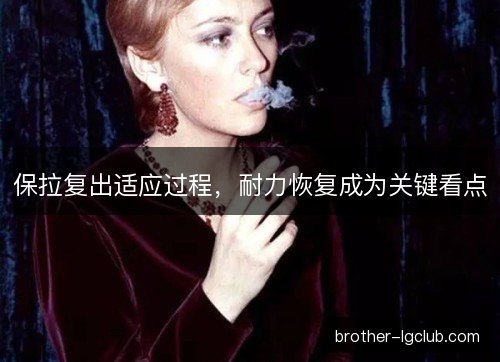 保拉复出适应过程，耐力恢复成为关键看点