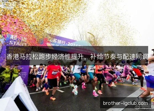 香港马拉松跑步经济性提升,补给节奏与配速同调 香港马拉松跑步经济性提升,补给节奏与配速同调