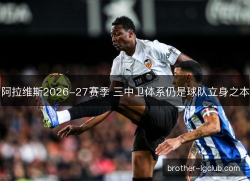阿拉维斯2026-27赛季 三中卫体系仍是球队立身之本